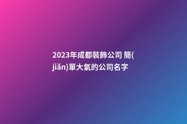 2023年成都裝飾公司 簡(jiǎn)單大氣的公司名字
